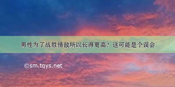 男性为了战胜情敌所以长得更高？这可能是个误会