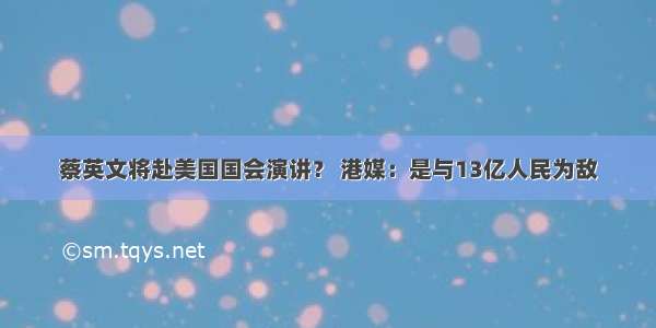 蔡英文将赴美国国会演讲？ 港媒：是与13亿人民为敌