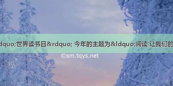 4月23日是第17个&ldquo;世界读书日&rdquo; 今年的主题为&ldquo;阅读 让我们的世界更丰富&rdquo;。