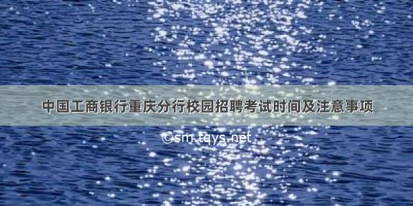 中国工商银行重庆分行校园招聘考试时间及注意事项