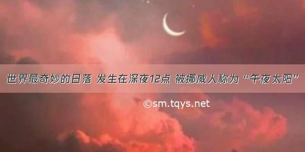 世界最奇妙的日落 发生在深夜12点 被挪威人称为“午夜太阳”