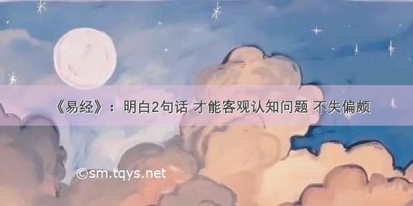 《易经》：明白2句话 才能客观认知问题 不失偏颇