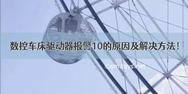 数控车床驱动器报警10的原因及解决方法！