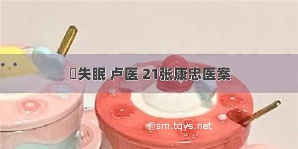 ​失眠 卢医 21张康忠医案