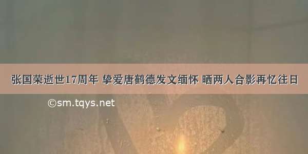 张国荣逝世17周年 挚爱唐鹤德发文缅怀 晒两人合影再忆往日