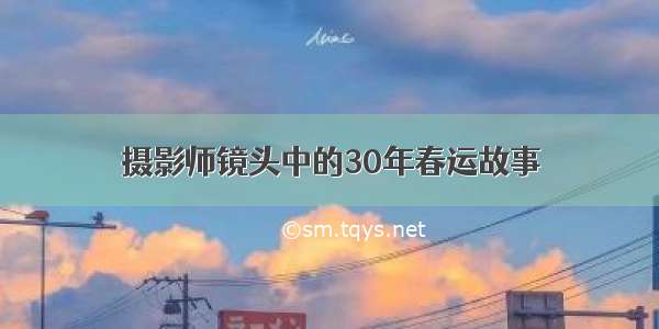 摄影师镜头中的30年春运故事