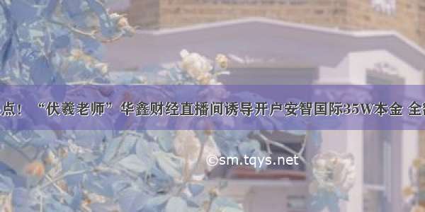 头条热点！“伏羲老师”华鑫财经直播间诱导开户安智国际35W本金 全额亏损！