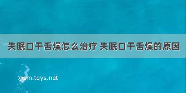 失眠口干舌燥怎么治疗 失眠口干舌燥的原因