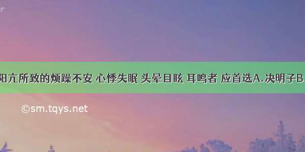 治疗阴虚阳亢所致的烦躁不安 心悸失眠 头晕目眩 耳鸣者 应首选A.决明子B.地龙C.钩