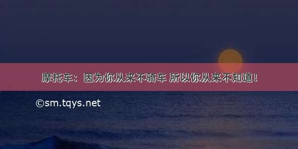 摩托车：因为你从来不骑车 所以你从来不知道！