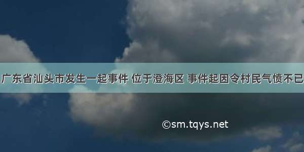 广东省汕头市发生一起事件 位于澄海区 事件起因令村民气愤不已