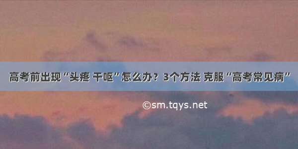 高考前出现“头疼 干呕”怎么办？3个方法 克服“高考常见病”