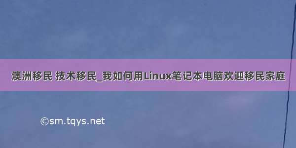 澳洲移民 技术移民_我如何用Linux笔记本电脑欢迎移民家庭