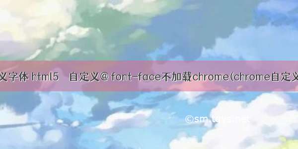 html引用不了自定义字体 html5 – 自定义@ font-face不加载chrome(chrome自定义字体无法渲染)...