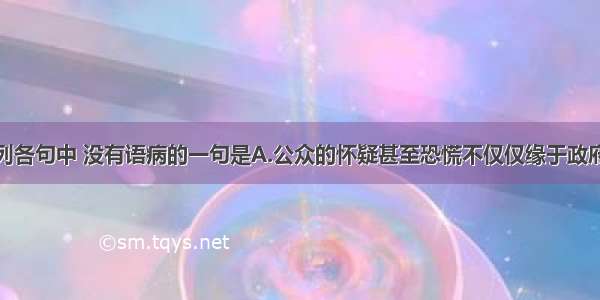 单选题下列各句中 没有语病的一句是A.公众的怀疑甚至恐慌不仅仅缘于政府和权威部