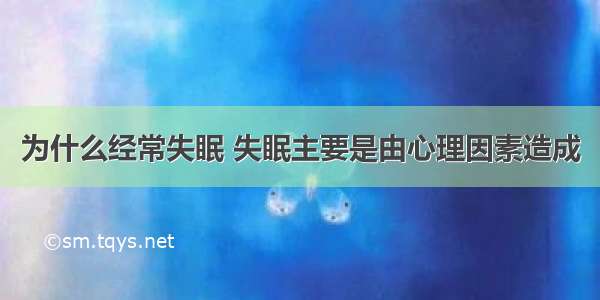 为什么经常失眠 失眠主要是由心理因素造成