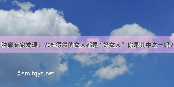 肿瘤专家发现：70%得癌的女人都是“好女人” 你是其中之一吗？