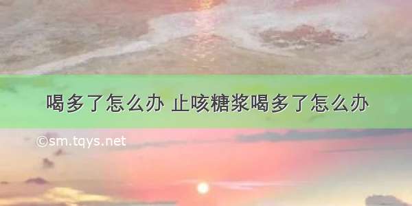 喝多了怎么办 止咳糖浆喝多了怎么办