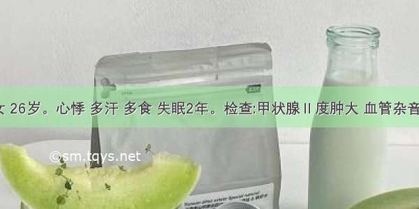 患者 女 26岁。心悸 多汗 多食 失眠2年。检查:甲状腺Ⅱ度肿大 血管杂音（-） 