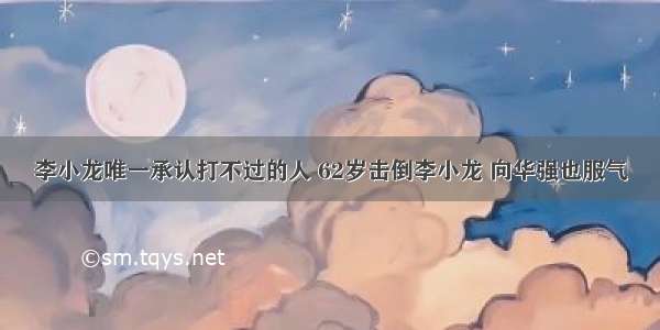 李小龙唯一承认打不过的人 62岁击倒李小龙 向华强也服气