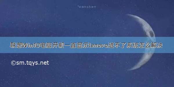 联想Win10电脑开机一直显示lenovo进不了系统怎么解决