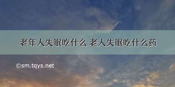 老年人失眠吃什么 老人失眠吃什么药