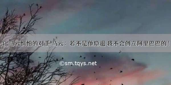 让马云惧怕的对手 马云：若不是他隐退 我不会创立阿里巴巴的！