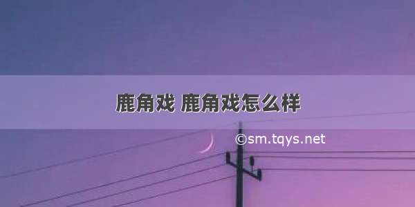 鹿角戏 鹿角戏怎么样