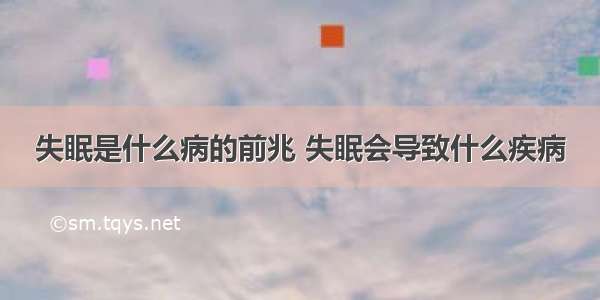 失眠是什么病的前兆 失眠会导致什么疾病