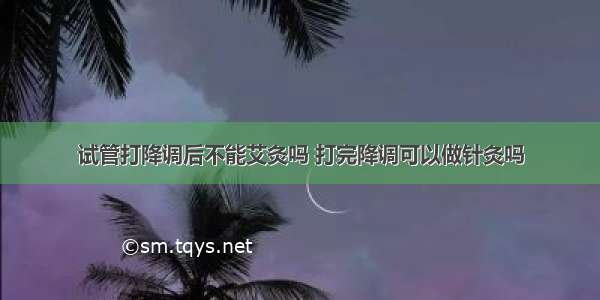 试管打降调后不能艾灸吗 打完降调可以做针灸吗