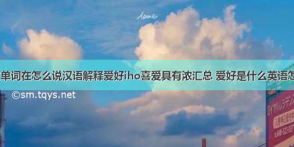 爱好的英文单词在怎么说汉语解释爱好iho喜爱具有浓汇总 爱好是什么英语怎么说(五篇)