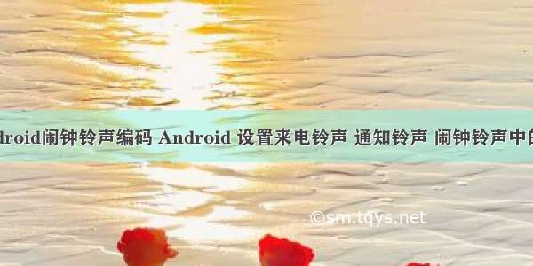 android闹钟铃声编码 Android 设置来电铃声 通知铃声 闹钟铃声中的坑