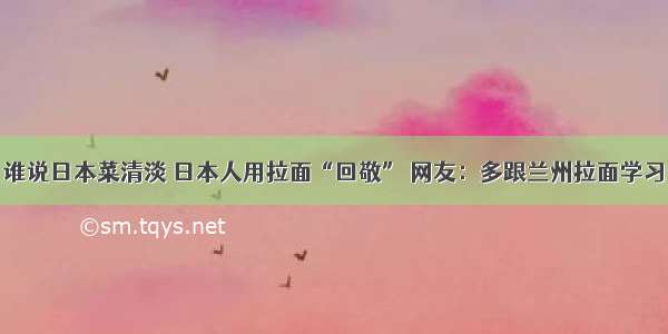 谁说日本菜清淡 日本人用拉面“回敬” 网友：多跟兰州拉面学习