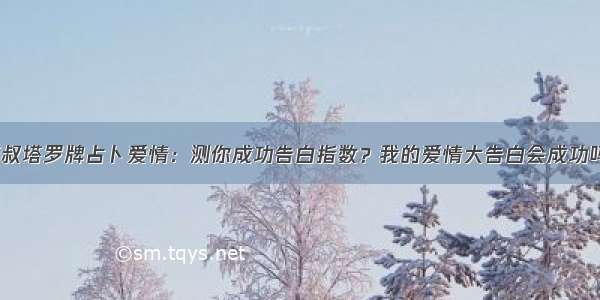 栾叔塔罗牌占卜爱情：测你成功告白指数？我的爱情大告白会成功吗？