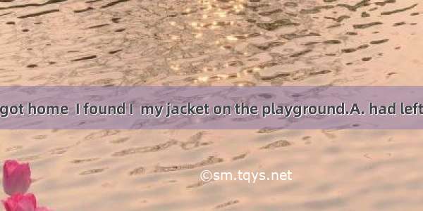 The moment I got home  I found I  my jacket on the playground.A. had leftB. leftC. have l