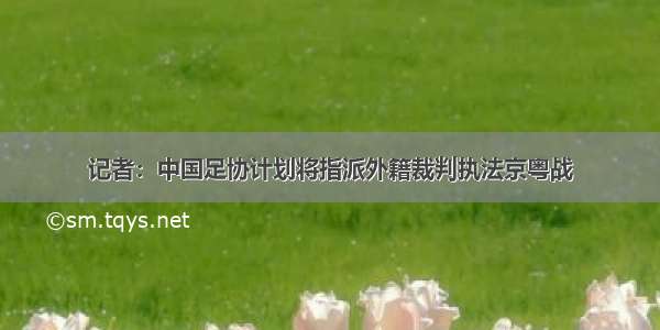 记者：中国足协计划将指派外籍裁判执法京粤战