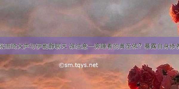 张雨绮大声与伊能静聊天 谁注意一旁睡着的黄圣依？暴露自身修养