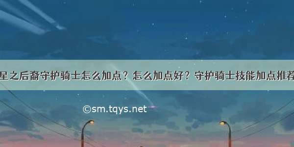 星之后裔守护骑士怎么加点？怎么加点好？守护骑士技能加点推荐