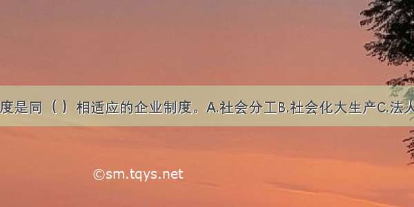 现代企业制度是同（ ）相适应的企业制度。A.社会分工B.社会化大生产C.法人财产权D.生