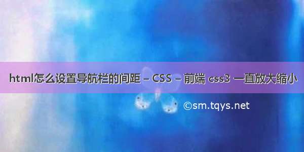 html怎么设置导航栏的间距 – CSS – 前端 css3 一直放大缩小