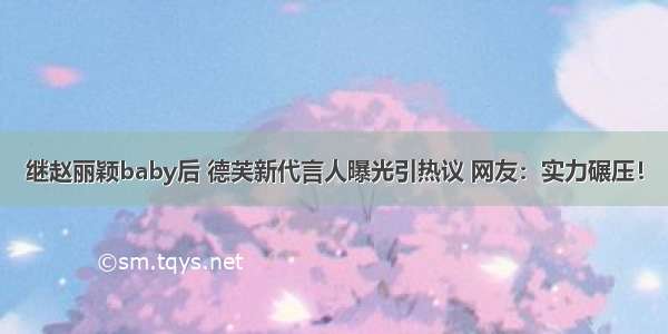 继赵丽颖baby后 德芙新代言人曝光引热议 网友：实力碾压！