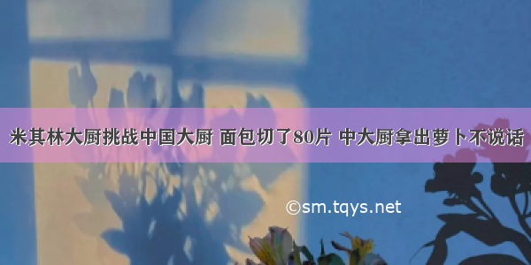 米其林大厨挑战中国大厨 面包切了80片 中大厨拿出萝卜不说话