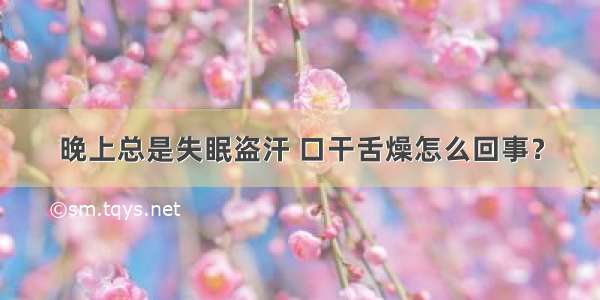 晚上总是失眠盗汗 口干舌燥怎么回事？