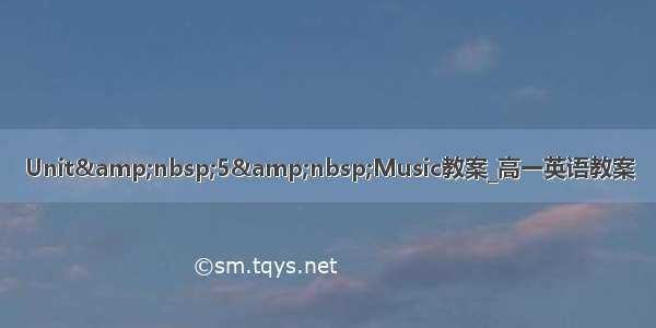 Unit&amp;nbsp;5&amp;nbsp;Music教案_高一英语教案