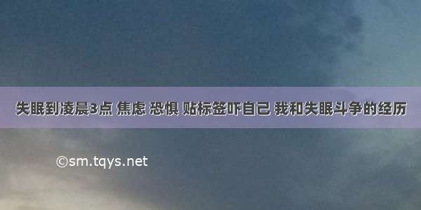 失眠到凌晨3点 焦虑 恐惧 贴标签吓自己 我和失眠斗争的经历