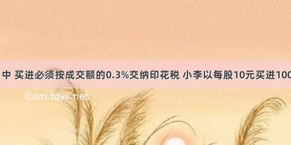 在股票交易中 买进必须按成交额的0.3%交纳印花税 小李以每股10元买进1000股科技股 