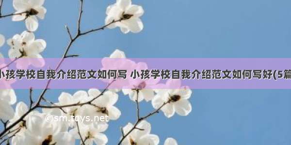 小孩学校自我介绍范文如何写 小孩学校自我介绍范文如何写好(5篇)