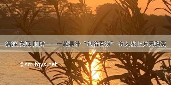 癌症 失眠 肥胖……一款果汁“包治百病” 有人花上万元购买