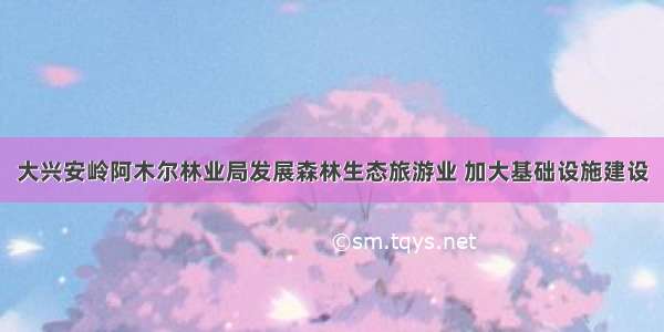 大兴安岭阿木尔林业局发展森林生态旅游业 加大基础设施建设