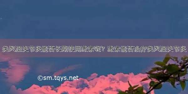 类风湿关节炎能否长期使用激素呢？激素能否治疗类风湿关节炎